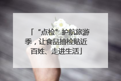 “点检”护航旅游季，让食品抽检贴近百姓、走进生活